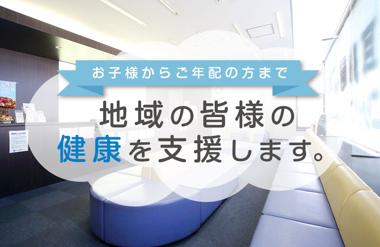 お子様からご年配の方まで 地域の皆様の健康を支援します。